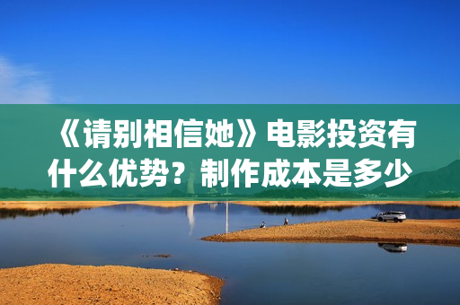 《请别相信她》电影投资有什么优势？制作成本是多少的呢？份额是真实的吗？(请别相信她剧情介绍)