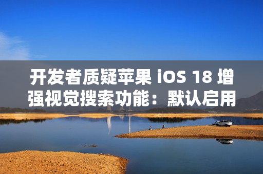 开发者质疑苹果 iOS 18 增强视觉搜索功能：默认启用，担忧泄露用户隐私