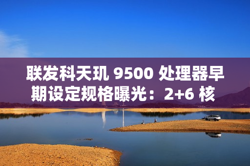 联发科天玑 9500 处理器早期设定规格曝光：2+6 核 CPU，台积电 N3P 制程