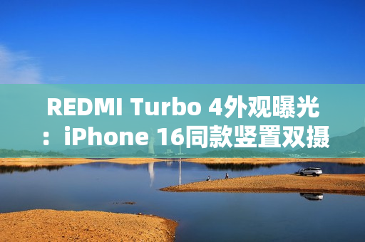 REDMI Turbo 4外观曝光：iPhone 16同款竖置双摄