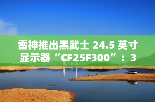 雷神推出黑武士 24.5 英寸显示器“CF25F300”：320Hz 超频高刷、1ms GTG 响应，首发 849 元