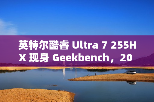英特尔酷睿 Ultra 7 255HX 现身 Geekbench，20 核 20 线程
