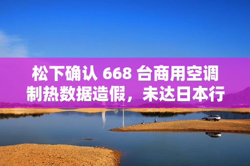 松下确认 668 台商用空调制热数据造假，未达日本行业协会质量要求