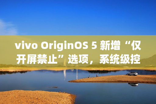vivo OriginOS 5 新增“仅开屏禁止”选项，系统级控制 App 摇一摇广告跳转