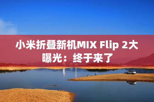 小米折叠新机MIX Flip 2大曝光：终于来了