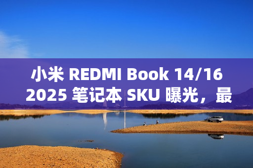 小米 REDMI Book 14/16 2025 笔记本 SKU 曝光，最高 32GB+1TB