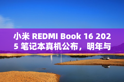 小米 REDMI Book 16 2025 笔记本真机公布，明年与 Turbo 4 手机同场发布