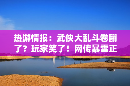 热游情报：武侠大乱斗卷翻了？玩家笑了！网传暴雪正在开发《暗黑破坏神5》