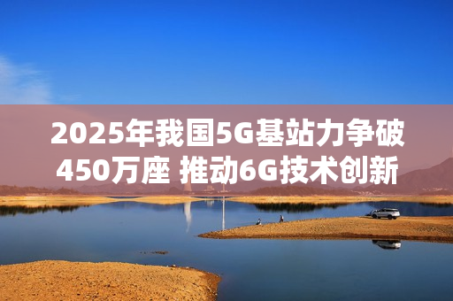 2025年我国5G基站力争破450万座 推动6G技术创新