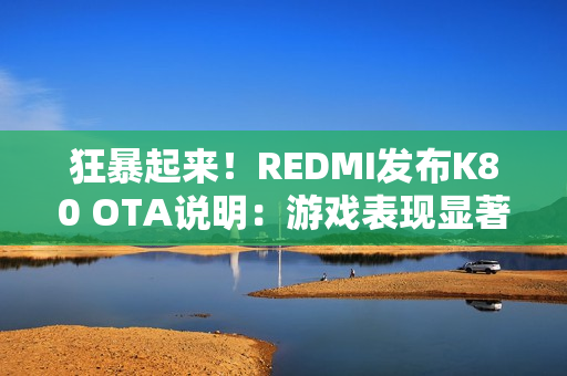 狂暴起来！REDMI发布K80 OTA说明：游戏表现显著提升