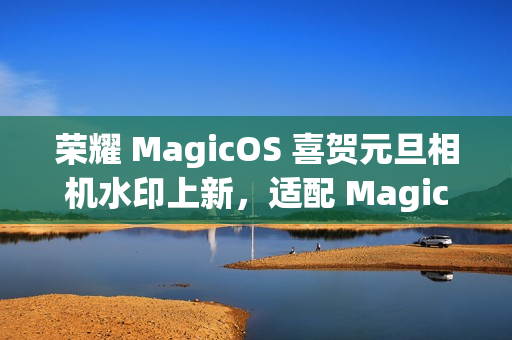 荣耀 MagicOS 喜贺元旦相机水印上新，适配 Magic7/6/5/4/3 系列等多个机型