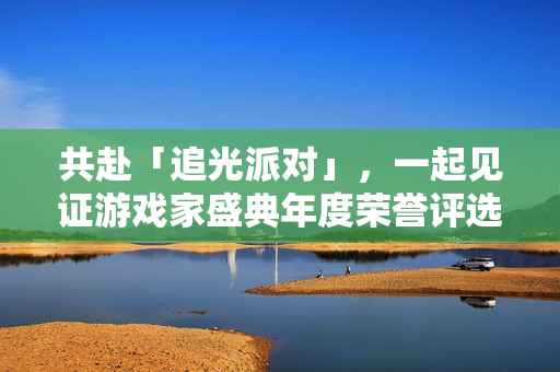 共赴「追光派对」，一起见证游戏家盛典年度荣誉评选