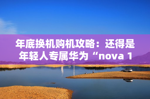 年底换机购机攻略：还得是年轻人专属华为“nova 13香”