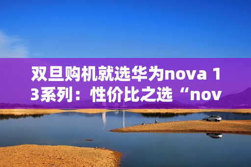 双旦购机就选华为nova 13系列：性价比之选“nova 13香”