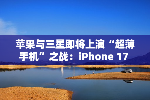 苹果与三星即将上演“超薄手机”之战：iPhone 17 Air与S25 Slim蓄势待发