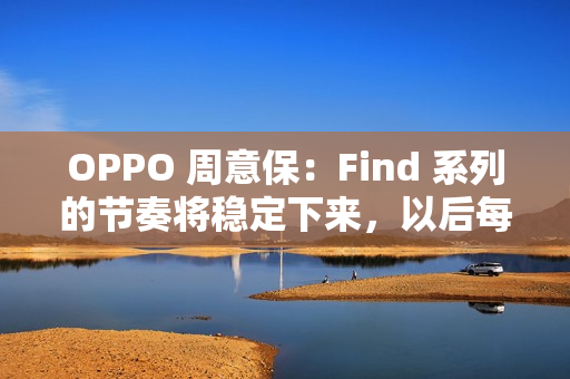 OPPO 周意保：Find 系列的节奏将稳定下来，以后每年春秋季各一场旗舰发布会
