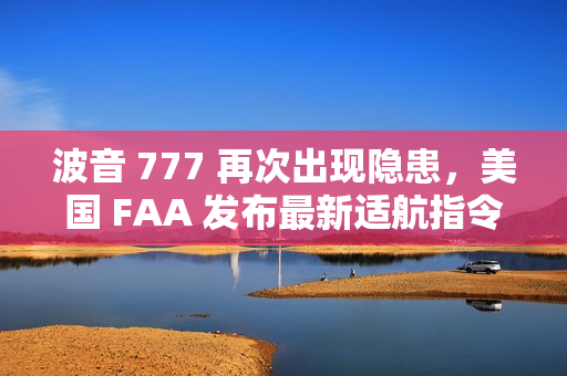 波音 777 再次出现隐患，美国 FAA 发布最新适航指令