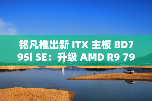 铭凡推出新 ITX 主板 BD795i SE：升级 AMD R9 7945HX 处理器，2599 元