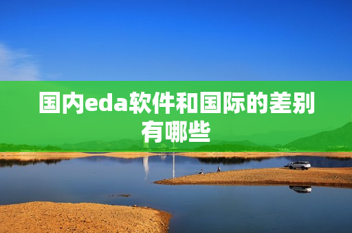 国内eda软件和国际的差别有哪些