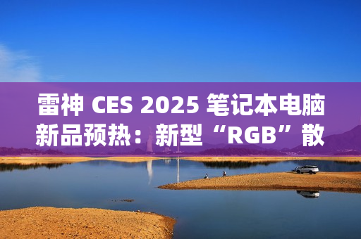 雷神 CES 2025 笔记本电脑新品预热：新型“RGB”散热系统