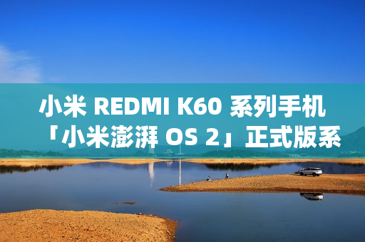 小米 REDMI K60 系列手机「小米澎湃 OS 2」正式版系统开启推送