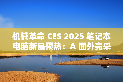机械革命 CES 2025 笔记本电脑新品预热：A 面外壳采用特殊工艺