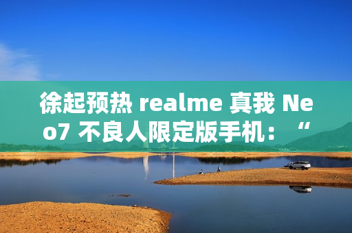 徐起预热 realme 真我 Neo7 不良人限定版手机：“明天公布个好消息”