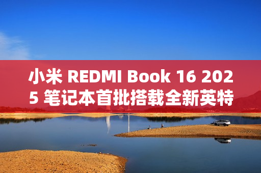 小米 REDMI Book 16 2025 笔记本首批搭载全新英特尔酷睿处理器，47W 整机性能释放