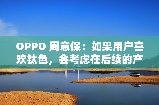 OPPO 周意保：如果用户喜欢钛色，会考虑在后续的产品里面加入