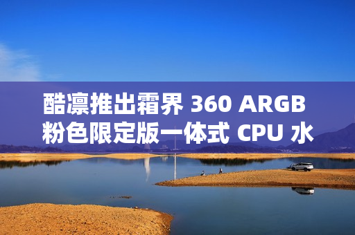 酷凛推出霜界 360 ARGB 粉色限定版一体式 CPU 水冷散热器，369 元