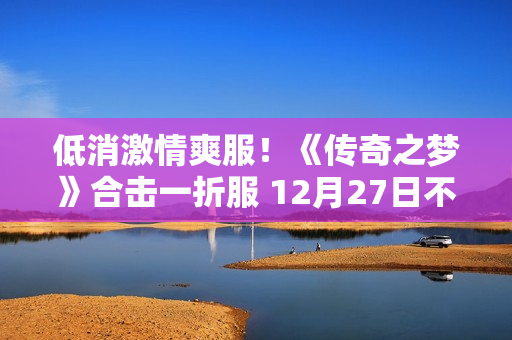 低消激情爽服！《传奇之梦》合击一折服 12月27日不删档首测