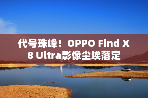 代号珠峰！OPPO Find X8 Ultra影像尘埃落定