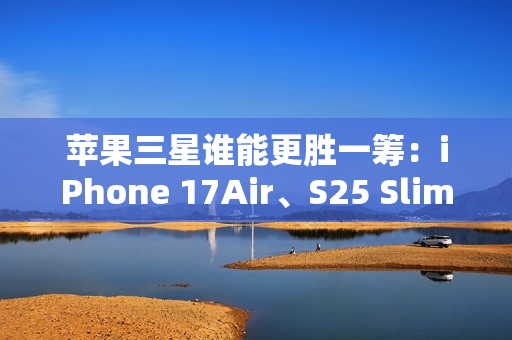 苹果三星谁能更胜一筹：iPhone 17Air、S25 Slim薄度细节曝光