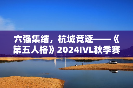 六强集结，杭城竞逐——《第五人格》2024IVL秋季赛总决赛即将开幕！