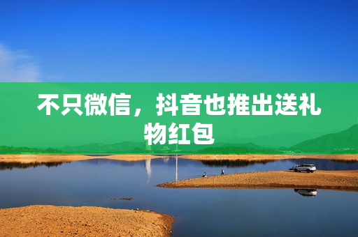 不只微信，抖音也推出送礼物红包