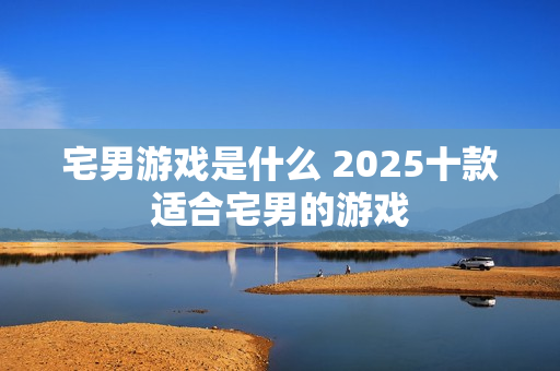 宅男游戏是什么 2025十款适合宅男的游戏