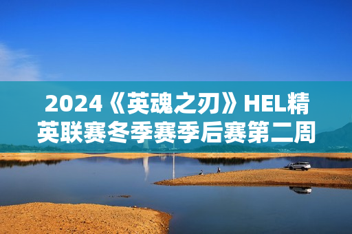 2024《英魂之刃》HEL精英联赛冬季赛季后赛第二周来袭！