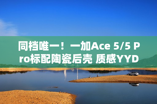 同档唯一！一加Ace 5/5 Pro标配陶瓷后壳 质感YYDS