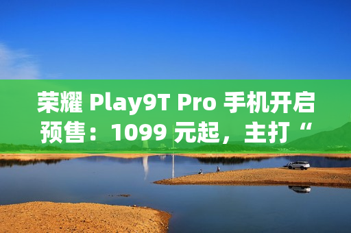 荣耀 Play9T Pro 手机开启预售：1099 元起，主打“抗摔”