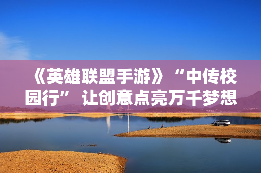 《英雄联盟手游》“中传校园行” 让创意点亮万千梦想