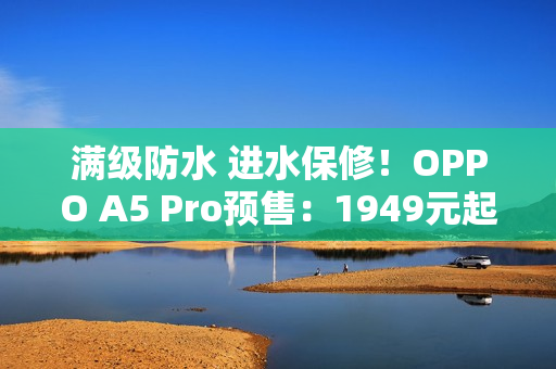 满级防水 进水保修！OPPO A5 Pro预售：1949元起