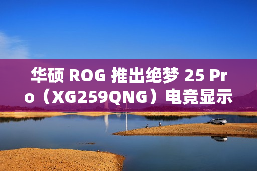 华硕 ROG 推出绝梦 25 Pro（XG259QNG）电竞显示器，FHD 380Hz