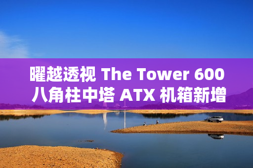 曜越透视 The Tower 600 八角柱中塔 ATX 机箱新增“泡泡粉”“蜂芒黄”配色，1199 元