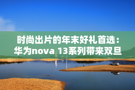 时尚出片的年末好礼首选：华为nova 13系列带来双旦新体验