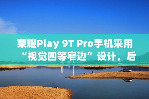 荣耀Play 9T Pro手机采用“视觉四等窄边”设计，后置50MP镜头