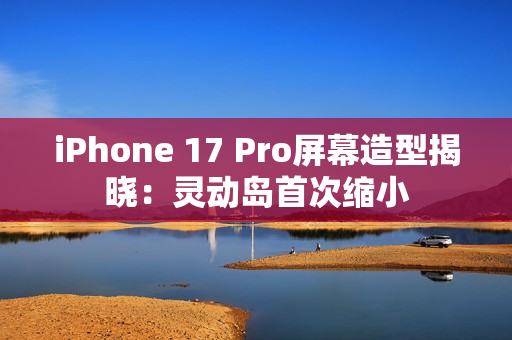 iPhone 17 Pro屏幕造型揭晓：灵动岛首次缩小