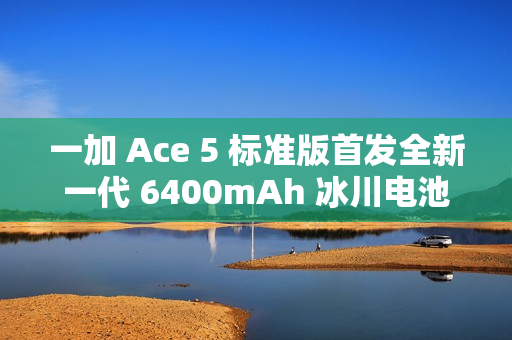 一加 Ace 5 标准版首发全新一代 6400mAh 冰川电池，行业最高 10% 负极含硅量
