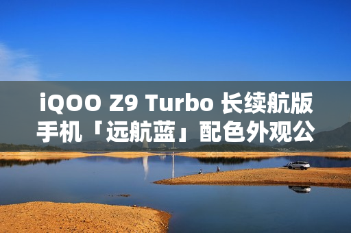 iQOO Z9 Turbo 长续航版手机「远航蓝」配色外观公布：后置双摄、OIS 防抖