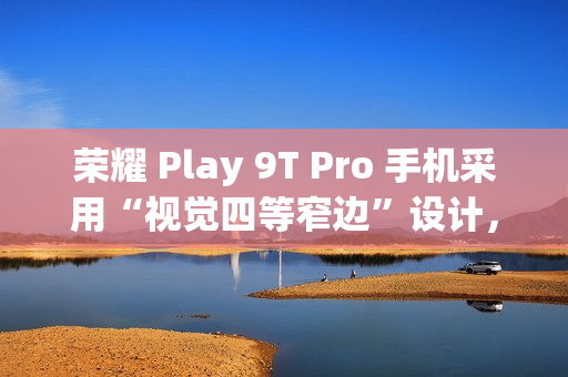 荣耀 Play 9T Pro 手机采用“视觉四等窄边”设计，后置 50MP 镜头