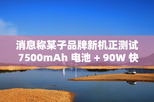 消息称某子品牌新机正测试 7500mAh 电池 + 90W 快充，或为 REDMI 机型